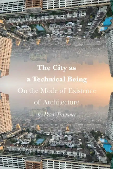 The City as a Technical Being: On the Mode of Existence of Architecture by Peter Trummer