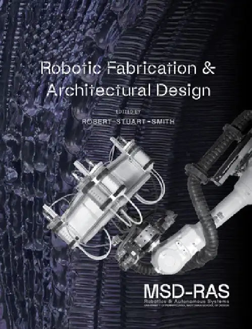 Robotic Fabrication and Architectural Design: Integrated Approaches to Fabrication, Computation, and Architectural Design by Robert Stuart-Smith