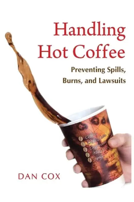 Handling Hot Coffee: Preventing Spills, Burns, and Lawsuits by Dan Cox