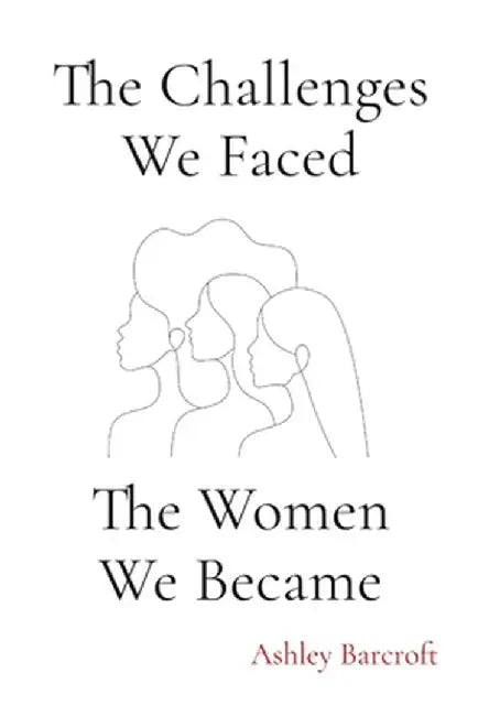 The Challenges We Faced, The Women We Became by Ashley Barcroft