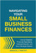 Navigating Your Small Business Finances: How to Establish Financial Operations, Interpret Reports, and Drive Strategic Growth by Painter, Amanda J.