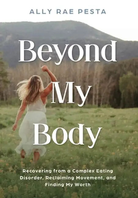 Beyond My Body: Recovering from a Complex Eating Disorder, Reclaiming Movement, and Finding My Worth by Ally Rae Pesta