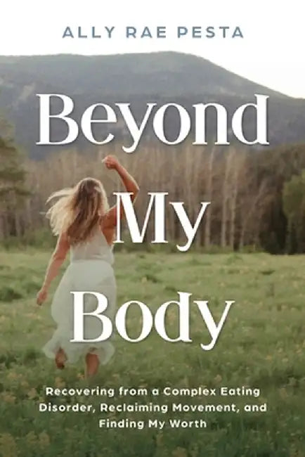 Beyond My Body: Recovering from a Complex Eating Disorder, Reclaiming Movement, and Finding My Worth by Ally Rae Pesta