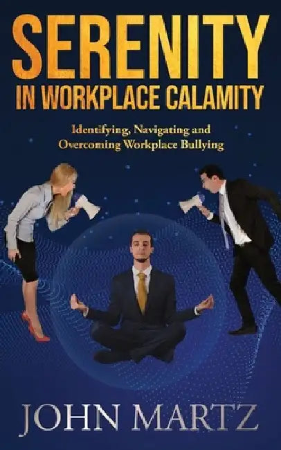 Serenity in Workplace Calamity: Identifying, Navigating and Overcoming Workplace Bullying by John Martz