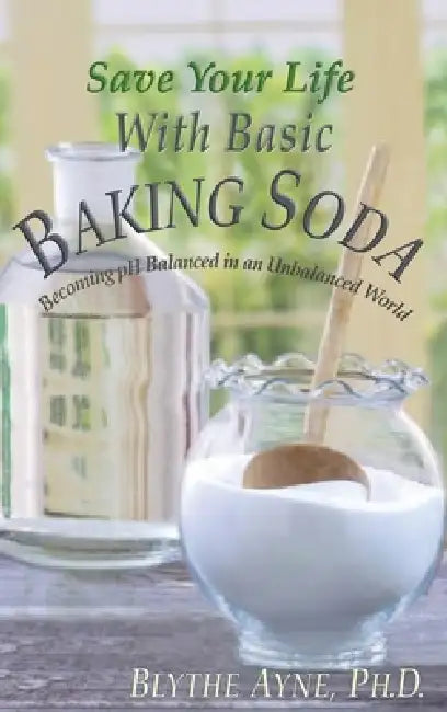 Save Your Life with Basic Baking Soda: Becoming pH Balanced in an Unbalanced World by Blythe Ayne