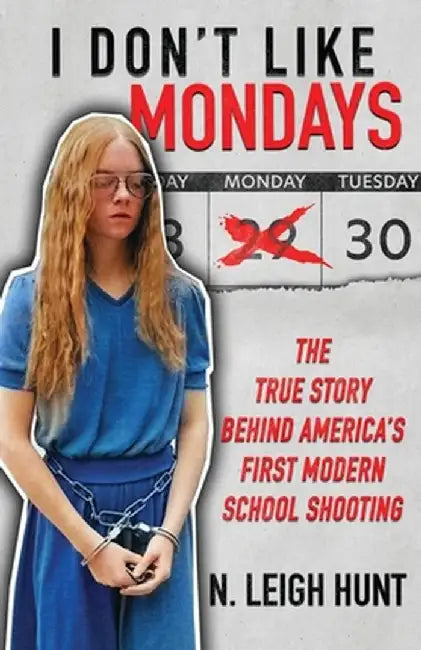 I Don't Like Mondays: The True Story Behind America's First Modern School Shooting by N. Leigh Hunt