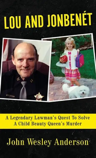 Lou and Jonbenét: A Legendary Lawman's Quest To Solve A Child Beauty Queen's Murder by John Wesley Anderson