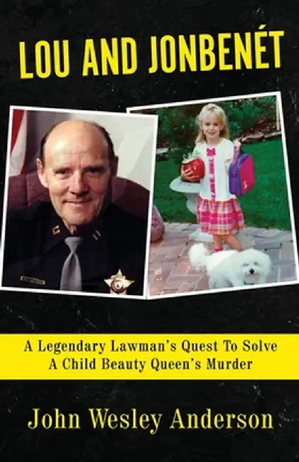 Lou and Jonbenét: A Legendary Lawman's Quest To Solve A Child Beauty Queen's Murder by John Wesley Anderson