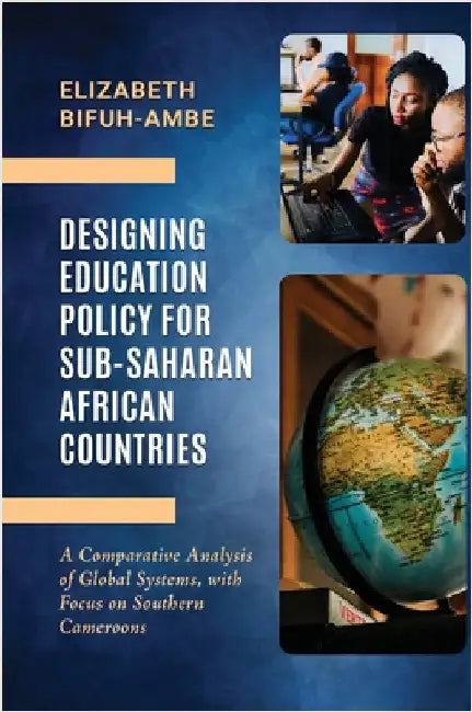 Designing Education Policy for Sub-Saharan African Countries: A Comparative Analysis of Global Systems, with Focus on Southern Cameroons by Bifuh-Ambe, Elizabeth
