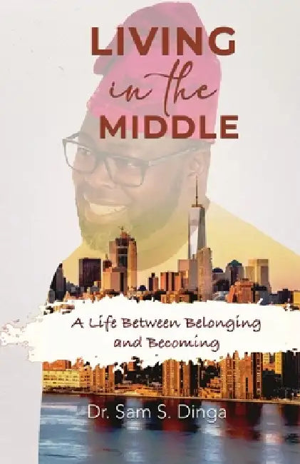 Living in the Middle: A Life Between Belonging and Becoming by Samuel S. Dinga