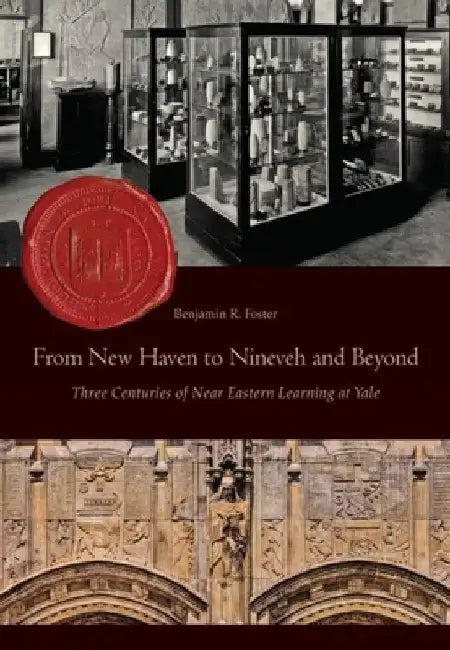 From New Haven to Nineveh and Beyond: Three Centuries of Near Eastern Learning at Yale by Foster, Benjamin