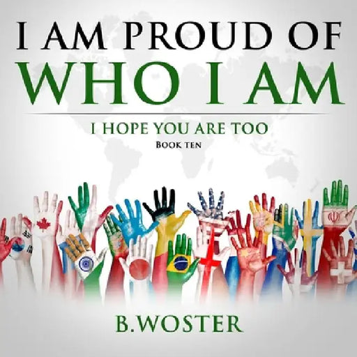 I Am Proud of Who I Am: I hope you are too (Book Ten) by B. Woster