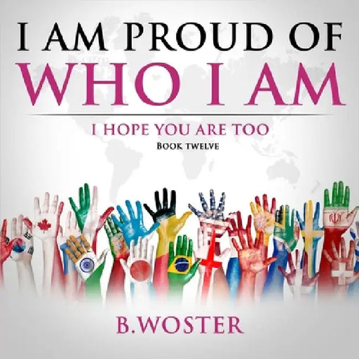 I Am Proud of Who I Am: I hope you are too (Book 12) by B. Woster