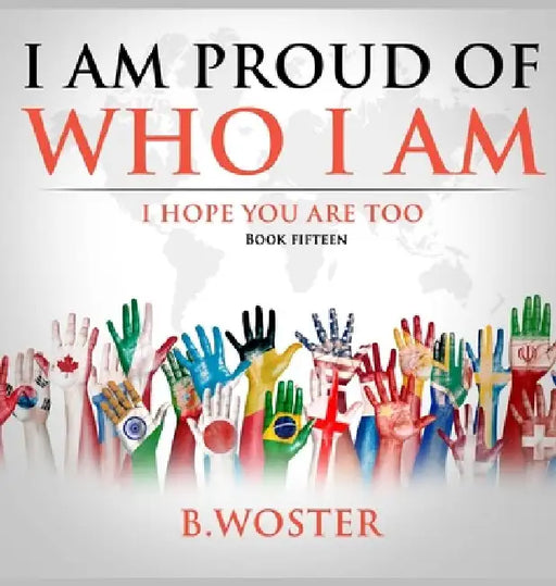I Am Proud of Who I Am: I hope you are too (Book 15) by B. Woster