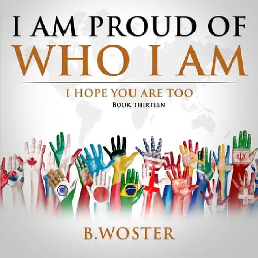 I Am Proud of Who I Am: I hope you are too (Book 13) by B. Woster