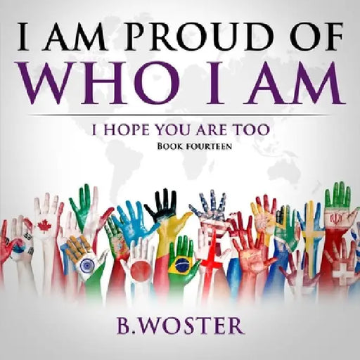 I Am Proud of Who I Am: I hope you are too (Book 14) by B. Woster