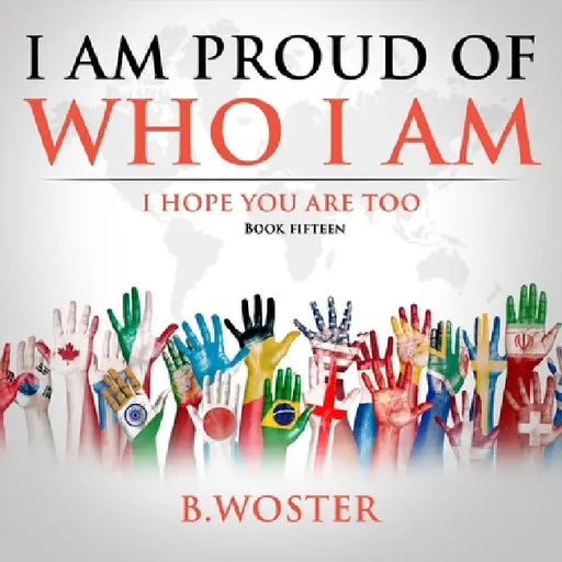 I Am Proud of Who I Am: I hope you are too (Book 15) by B. Woster