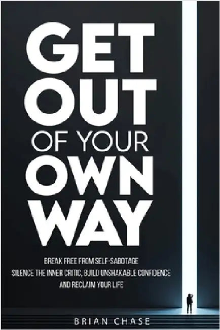 Get Out of Your Own Way: Stop Self-Sabotage, Silence the Inner Critic, Build Unshakable Confidence, and Reclaim Your Life by Chase, Brian