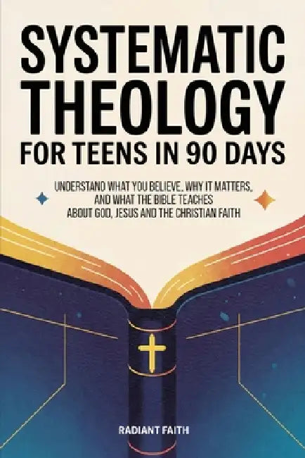 Systematic Theology for Teens in 90 Days: Understand What You Believe, Why It Matters, and What the Bible Teaches About God, Jesus, and the Christian by Radiant Faith