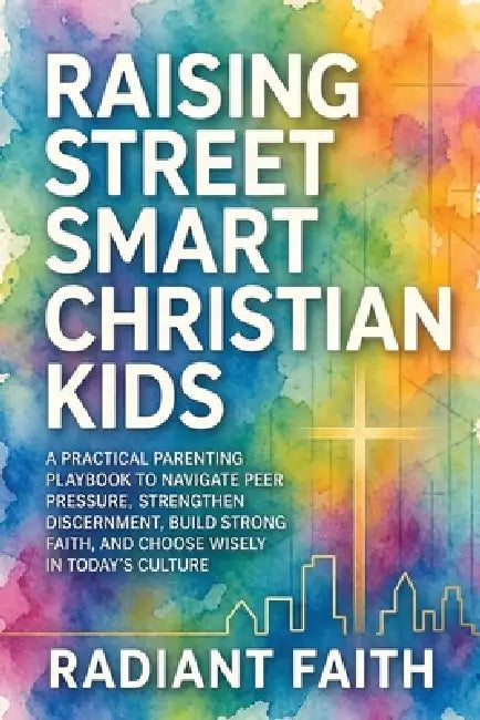 Raising Street-Smart Christian Kids: A Practical Parenting Playbook to Navigate Peer Pressure, Strengthen Discernment, Build Strong Faith, and Choose by Radiant Faith