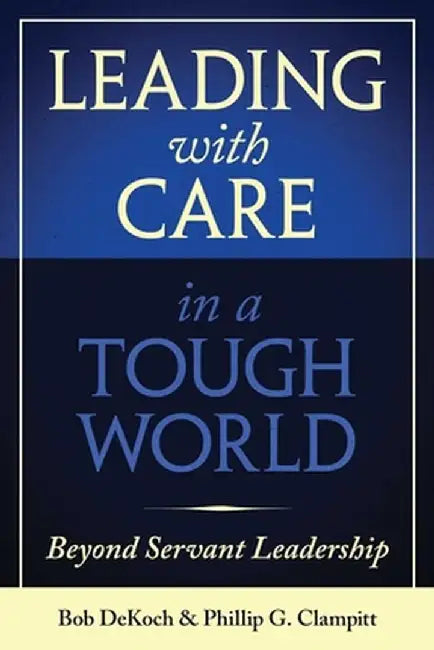 Leading with Care in a Tough World: Beyond Servant Leadership by Phillip G. Clampitt