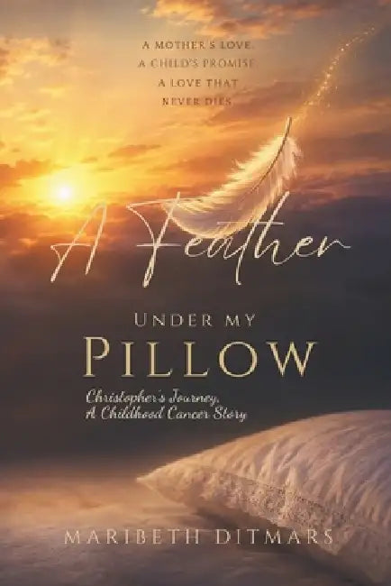 A Feather Under My Pillow: Christopher's Journey, A Childhood Cancer Story by Maribeth Ditmars