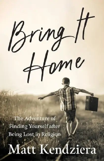 Bring It Home: The Adventure of Finding Yourself after Being Lost in Religion by Matt Kendziera