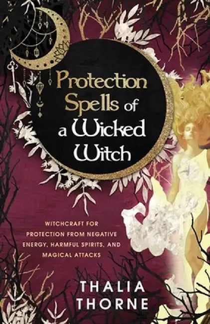 Protection Spells of a Wicked Witch: Witchcraft for Protection from Negative Energy, Harmful Spirits, and Magical Attacks by Thalia Thorne