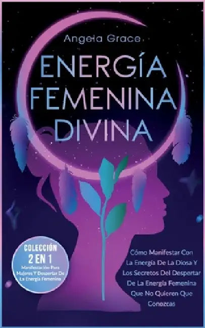 Energía Femenina Divina: Cómo Manifestar Con La Energía De La Diosa Y Los Secretos Del Despertar De La Energía Femenina Que No Quieren Que Conozcas (C by Angela Grace