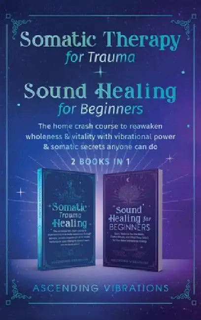 Somatic Therapy for Trauma & Sound Healing for Beginners: (2 books in 1) The Home Crash Course to Reawaken Wholeness & Vitality With Vibrational Power by Ascending Vibrations