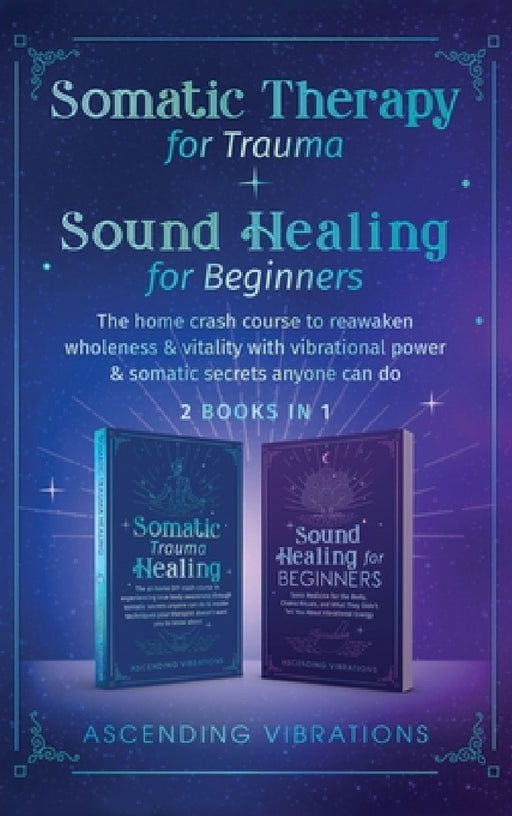 Somatic Therapy for Trauma & Sound Healing for Beginners: (2 books in 1) The Home Crash Course to Reawaken Wholeness & Vitality With Vibrational Power by Ascending Vibrations