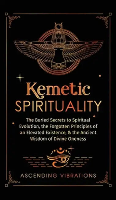 Kemetic Spirituality: The Buried Secrets to Spiritual Evolution, the Forgotten Principles of an Elevated Existence, & the Ancient Wisdom of by Ascending Vibrations