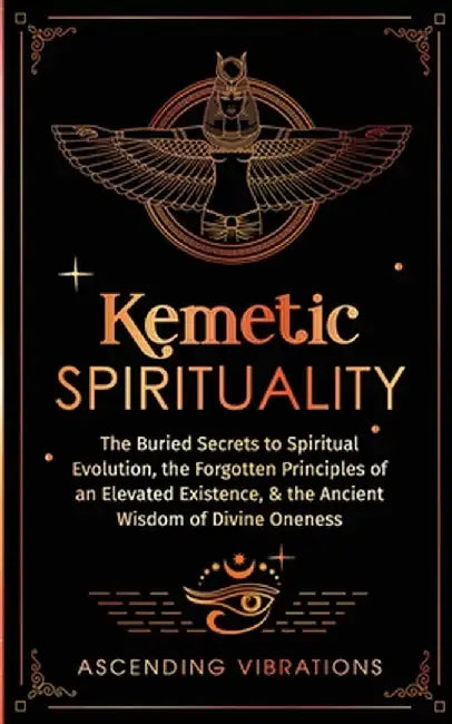 Kemetic Spirituality: The Buried Secrets to Spiritual Evolution, the Forgotten Principles of an Elevated Existence, & the Ancient Wisdom of by Ascending Vibrations