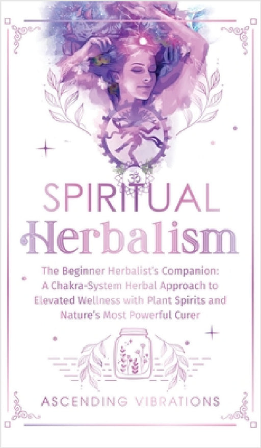 Spiritual Herbalism: The Beginner Herbalist's Companion: A Chakra-System Herbal Approach to Elevated Wellness with Plant Spirits and Nature's Most Pow by Ascending Vibrations
