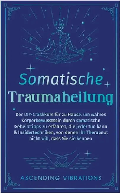 Somatische Traumaheilung: Der DIY-Crashkurs für zu Hause, um wahres Körperbewusstsein durch somatische Geheimtipps zu erfahren, die jeder tun kann & I by Vibrations, Ascending