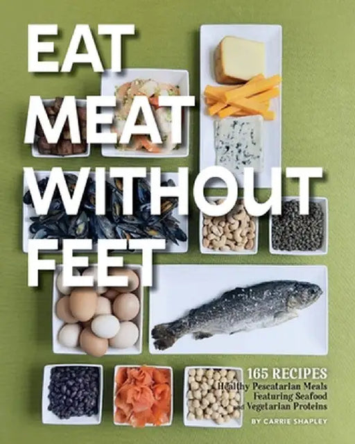 Eat Meat Without Feet: 165 Healthy Pescatarian Meals Featuring Seafood and Vegetarian Proteins by Carrie Shapley
