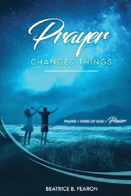 Prayer Changes Things: Prayer + Word of God = Power by Beatrice Fearon