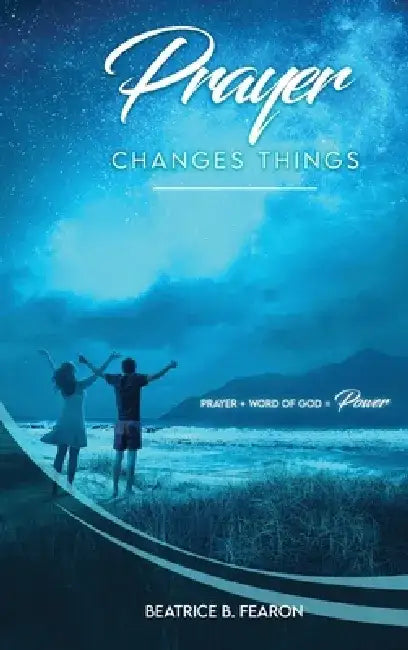 Prayer Changes Things: Prayer + Word of God = Power by Beatrice Fearon