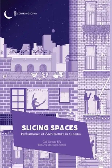 Slicing Spaces: Performance of Architecture in Cinema by Gul Kacmaz Erk