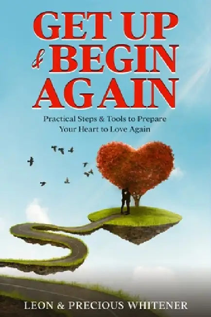 Get Up & Begin Again: Practical Steps & Tools to Prepare Your Heart to Love Again by Leon Whitener, Precious Whitener