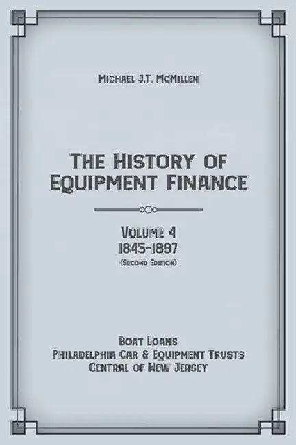The History of Equipment Finance, Volume 4, 1845-1897: Boat Loans, Philadelphia Car & Equipment Trusts, Central of New Jersey (Second Edition) by Michael J. T. McMillen