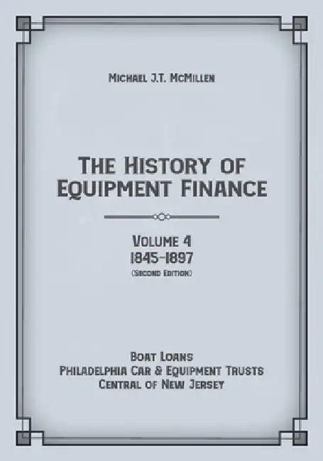 The History of Equipment Finance, Volume 4, 1845-1897: : Boat Loans, Philadelphia Car & Equipment Trusts, Central of New Jersey (Second Edition) by Michael J. T. McMillen