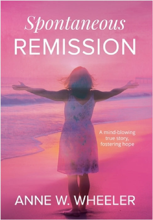 Spontaneous Remission: A mind-blowing true story, fostering hope by Anne W. Wheeler