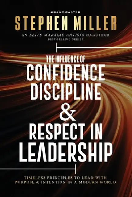 The Influence of Confidence, Discipline & Respect in Leadership: Timeless Principles to Lead With Purpose & Intention in a Modern World by Stephen Miller