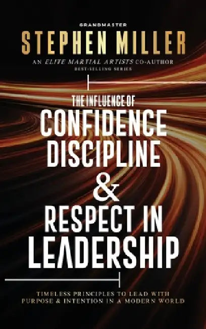 The Influence of Confidence, Discipline & Respect in Leadership: Timeless Principles to Lead With Purpose & Intention in a Modern World by Stephen Miller