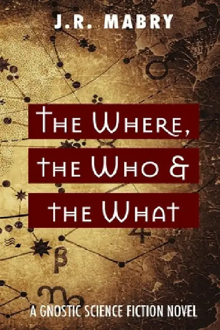The Where, the Who & the What: A Gnostic Science Fiction Novel by J. R. Mabry