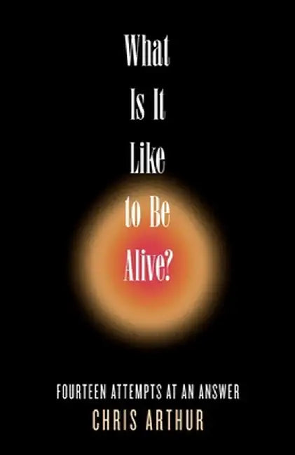 What Is It Like to be Alive?: Fourteen Attempts at an Answer by Chris Arthur