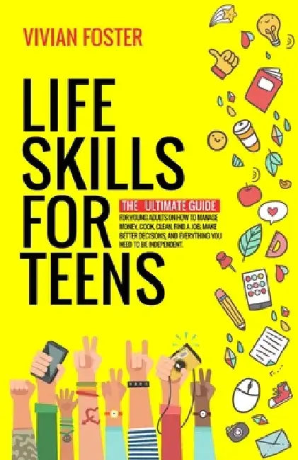 Life Skills for Teens: The ultimate guide for Young Adults on how to manage money, cook, clean, find a job, make better decisions, and everyt by Vivian Foster