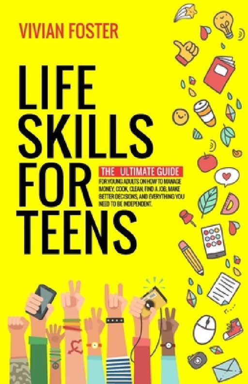 Life Skills for Teens: The ultimate guide for Young Adults on how to manage money, cook, clean, find a job, make better decisions, and everyt by Vivian Foster