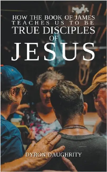 How the Book of James Teaches Us To Be True Disciples of Jesus by Daughrity, Dyron
